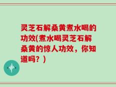 灵芝石解桑黄煮水喝的功效(煮水喝灵芝石解桑黄的惊人功效，你知道吗？)