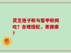 灵芝孢子粉与鳖甲粉同吃？合理搭配，更健康？