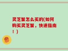 灵芝蟹怎么买的(如何购买灵芝蟹，快速指南！)