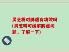 灵芝粉对脾虚有功效吗(灵芝粉可缓解脾虚问题，了解一下)