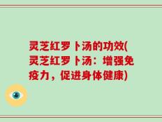 灵芝红罗卜汤的功效(灵芝红罗卜汤：增强免疫力，促进身体健康)
