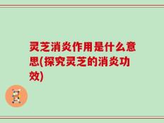 灵芝消炎作用是什么意思(探究灵芝的消炎功效)