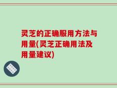 灵芝的正确服用方法与用量(灵芝正确用法及用量建议)