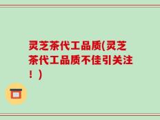 灵芝茶代工品质(灵芝茶代工品质不佳引关注！)