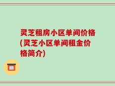 灵芝租房小区单间价格(灵芝小区单间租金价格简介)