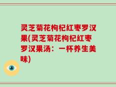 灵芝菊花枸杞红枣罗汉果(灵芝菊花枸杞红枣罗汉果汤：一杯养生美味)
