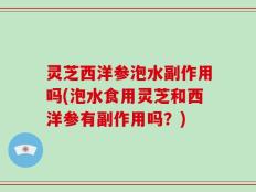 灵芝西洋参泡水副作用吗(泡水食用灵芝和西洋参有副作用吗？)