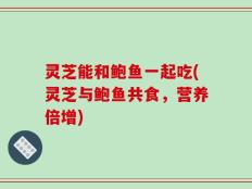 灵芝能和鲍鱼一起吃(灵芝与鲍鱼共食，营养倍增)