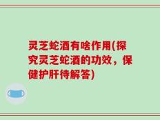 灵芝蛇酒有啥作用(探究灵芝蛇酒的功效，保健护肝待解答)