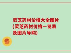 灵芝药材价格大全图片(灵芝药材价格一览表及图片导购)