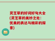 灵芝草的好词好句大全(灵芝草的美妙之处：优美的表达与精彩的探索)
