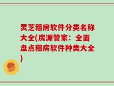 灵芝租房软件分类名称大全(房源管家：全面盘点租房软件种类大全)