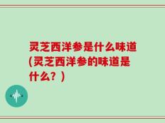 灵芝西洋参是什么味道(灵芝西洋参的味道是什么？)