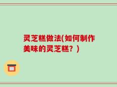 灵芝糕做法(如何制作美味的灵芝糕？)