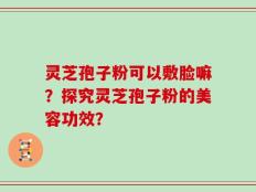 灵芝孢子粉可以敷脸嘛？探究灵芝孢子粉的美容功效？
