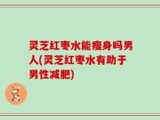 灵芝红枣水能瘦身吗男人(灵芝红枣水有助于男性减肥)