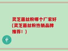 灵芝菌丝粉哪个厂家好(灵芝菌丝粉热销品牌推荐！)