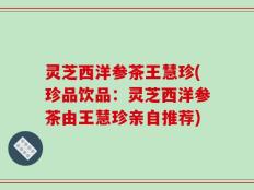 灵芝西洋参茶王慧珍(珍品饮品：灵芝西洋参茶由王慧珍亲自推荐)