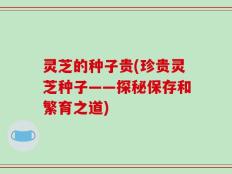 灵芝的种子贵(珍贵灵芝种子——探秘保存和繁育之道)