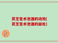 灵芝苍术泡酒的功效(灵芝苍术泡酒的益处)