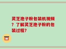 灵芝孢子粉包装机视频？了解灵芝孢子粉的包装过程？