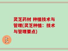灵芝药材 种植技术与管理(灵芝种植：技术与管理要点)