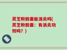 灵芝粉胶囊能消炎吗(灵芝粉胶囊：有消炎功效吗？)