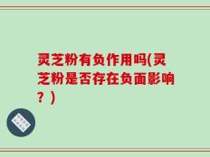 灵芝粉有负作用吗(灵芝粉是否存在负面影响？)