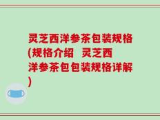 灵芝西洋参茶包装规格(规格介绍  灵芝西洋参茶包包装规格详解)
