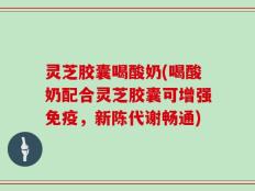 灵芝胶囊喝酸奶(喝酸奶配合灵芝胶囊可增强免疫，新陈代谢畅通)