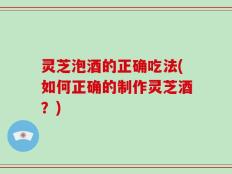 灵芝泡酒的正确吃法(如何正确的制作灵芝酒？)