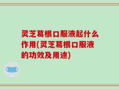 灵芝葛根口服液起什么作用(灵芝葛根口服液的功效及用途)