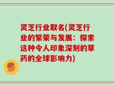 灵芝行业取名(灵芝行业的繁荣与发展：探索这种令人印象深刻的草药的全球影响力)