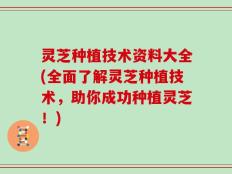 灵芝种植技术资料大全(全面了解灵芝种植技术，助你成功种植灵芝！)