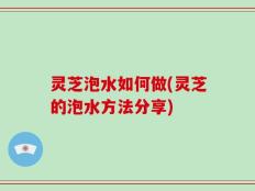 灵芝泡水如何做(灵芝的泡水方法分享)