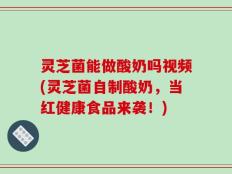 灵芝菌能做酸奶吗视频(灵芝菌自制酸奶，当红健康食品来袭！)