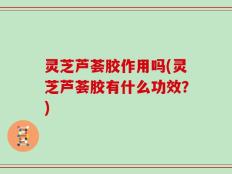 灵芝芦荟胶作用吗(灵芝芦荟胶有什么功效？)