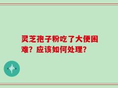 灵芝孢子粉吃了大便困难？应该如何处理？