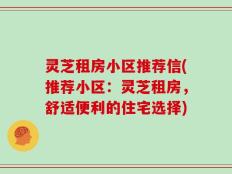 灵芝租房小区推荐信(推荐小区：灵芝租房，舒适便利的住宅选择)