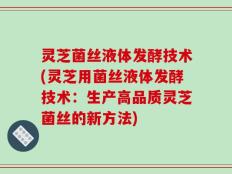 灵芝菌丝液体发酵技术(灵芝用菌丝液体发酵技术：生产高品质灵芝菌丝的新方法)