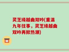 灵芝缘越曲双吟(重温九年往事，灵芝缘越曲双吟再掀热潮)
