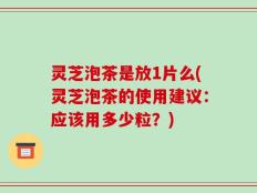 灵芝泡茶是放1片么(灵芝泡茶的使用建议：应该用多少粒？)