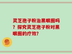 灵芝孢子粉治黑眼圈吗？探究灵芝孢子粉对黑眼圈的疗效？