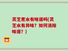 灵芝煮水有味道吗(灵芝水有异味？如何消除味道？)