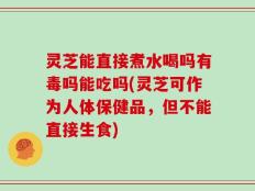 灵芝能直接煮水喝吗有毒吗能吃吗(灵芝可作为人体保健品，但不能直接生食)