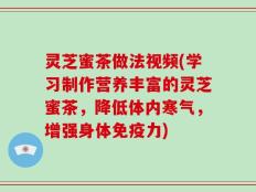 灵芝蜜茶做法视频(学习制作营养丰富的灵芝蜜茶，降低体内寒气，增强身体免疫力)