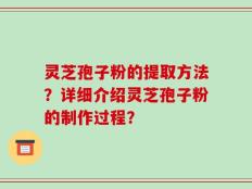 灵芝孢子粉的提取方法？详细介绍灵芝孢子粉的制作过程？