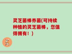 灵芝菌棒养菌(可持续种植的灵芝菌棒，您值得拥有！)