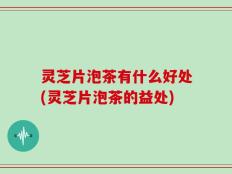 灵芝片泡茶有什么好处(灵芝片泡茶的益处)