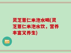灵芝薏仁米泡水喝(灵芝薏仁米泡水饮，营养丰富又养生)